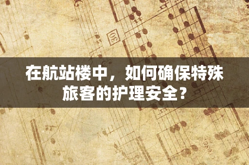 在航站楼中，如何确保特殊旅客的护理安全？