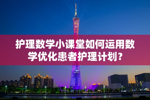 护理数学小课堂如何运用数学优化患者护理计划？