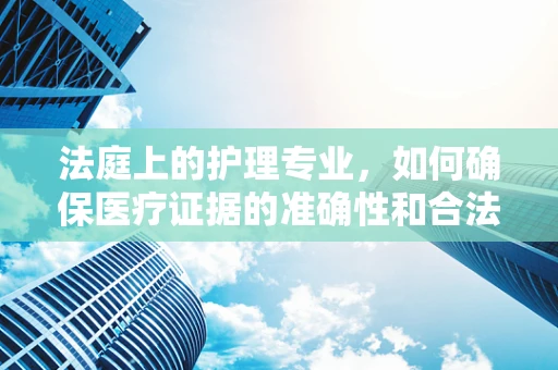 法庭上的护理专业，如何确保医疗证据的准确性和合法性？