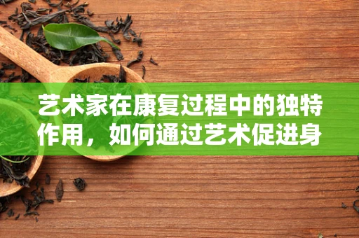 艺术家在康复过程中的独特作用，如何通过艺术促进身心复健？