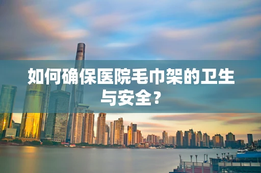如何确保医院毛巾架的卫生与安全？