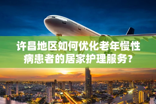 许昌地区如何优化老年慢性病患者的居家护理服务？