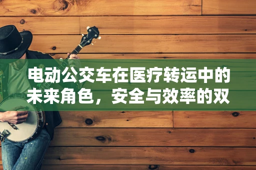 电动公交车在医疗转运中的未来角色，安全与效率的双重考量