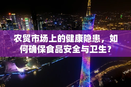 农贸市场上的健康隐患，如何确保食品安全与卫生？
