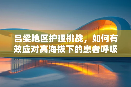 吕梁地区护理挑战，如何有效应对高海拔下的患者呼吸难题？