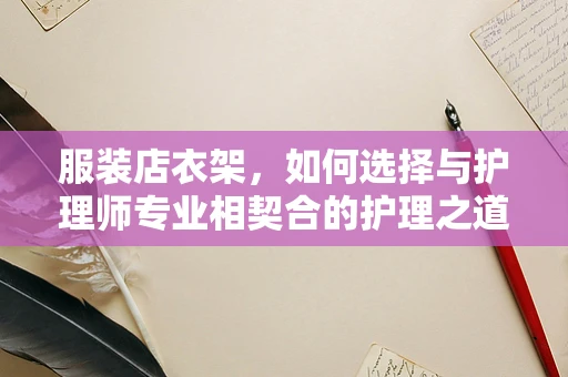 服装店衣架，如何选择与护理师专业相契合的护理之道？