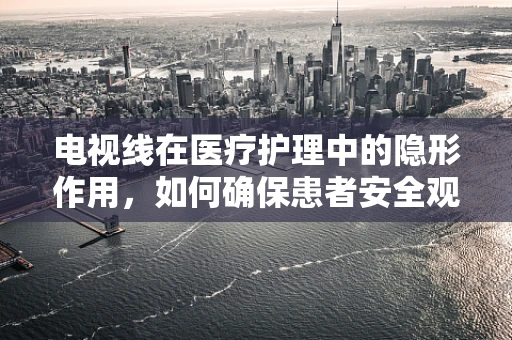电视线在医疗护理中的隐形作用，如何确保患者安全观影？