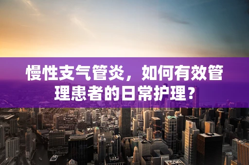 慢性支气管炎，如何有效管理患者的日常护理？