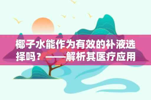 椰子水能作为有效的补液选择吗？——解析其医疗应用与限制