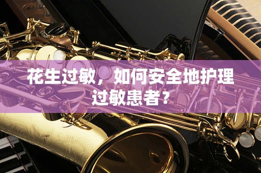 花生过敏，如何安全地护理过敏患者？