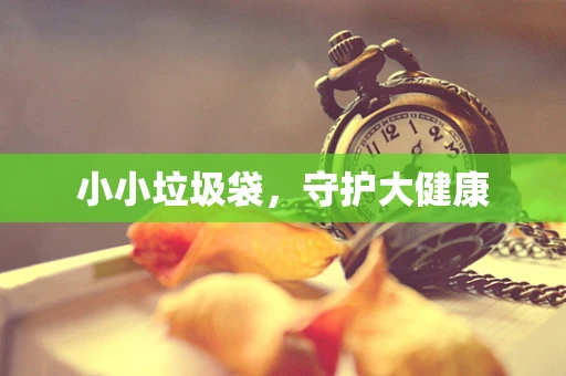 小小垃圾袋，守护大健康