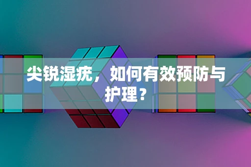 尖锐湿疣，如何有效预防与护理？
