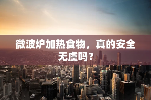 微波炉加热食物，真的安全无虞吗？