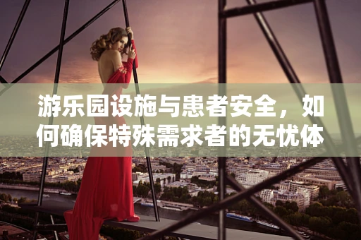 游乐园设施与患者安全，如何确保特殊需求者的无忧体验？