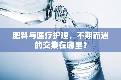 肥料与医疗护理，不期而遇的交集在哪里？