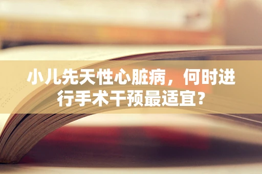 小儿先天性心脏病，何时进行手术干预最适宜？