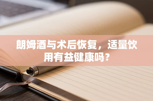 朗姆酒与术后恢复，适量饮用有益健康吗？