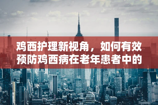 鸡西护理新视角，如何有效预防鸡西病在老年患者中的流行？