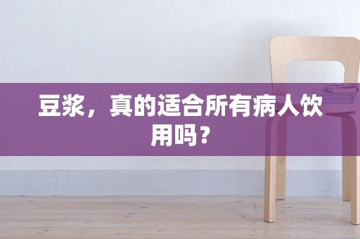 豆浆，真的适合所有病人饮用吗？