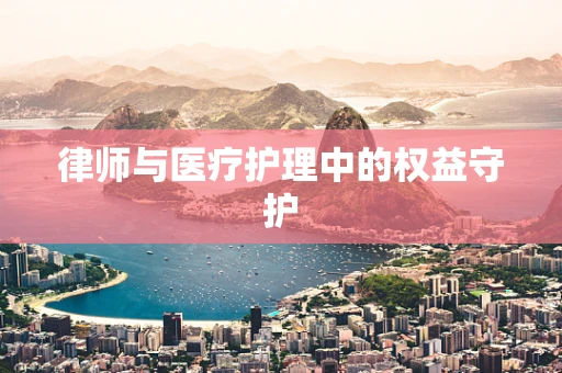 律师与医疗护理中的权益守护