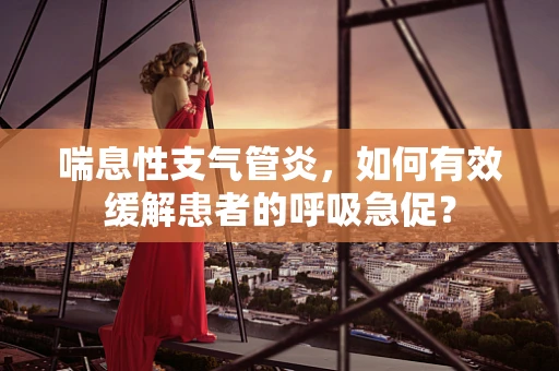 喘息性支气管炎，如何有效缓解患者的呼吸急促？