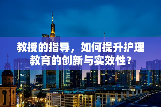 教授的指导，如何提升护理教育的创新与实效性？