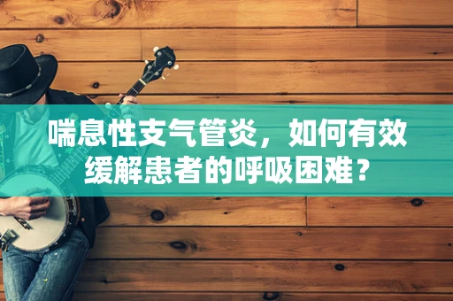 喘息性支气管炎，如何有效缓解患者的呼吸困难？