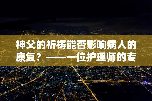 神父的祈祷能否影响病人的康复？——一位护理师的专业视角