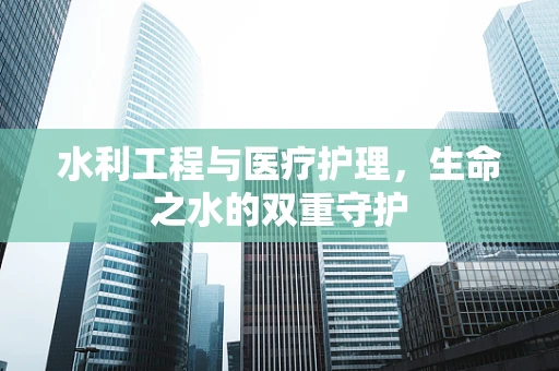 水利工程与医疗护理，生命之水的双重守护