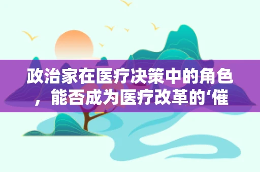 政治家在医疗决策中的角色，能否成为医疗改革的‘催化剂’？