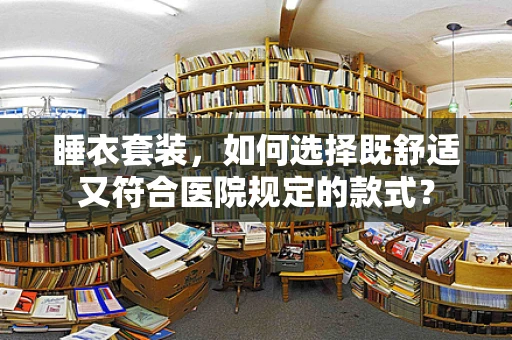 睡衣套装，如何选择既舒适又符合医院规定的款式？