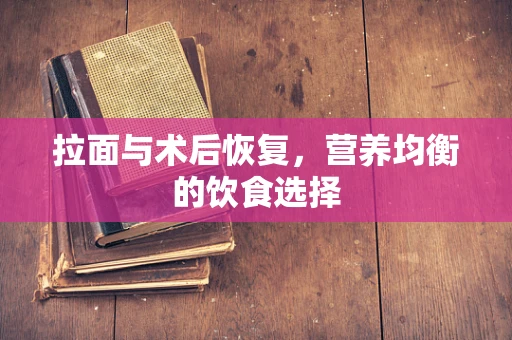 拉面与术后恢复，营养均衡的饮食选择