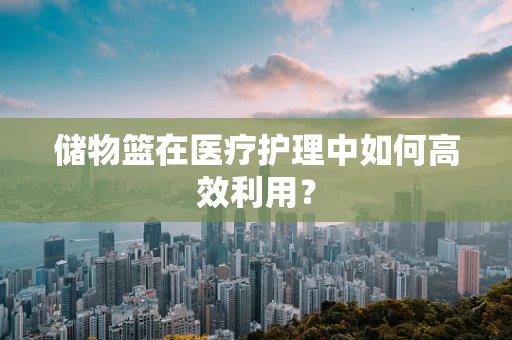 储物篮在医疗护理中如何高效利用？