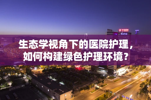 生态学视角下的医院护理，如何构建绿色护理环境？