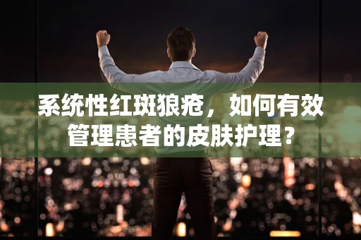 系统性红斑狼疮，如何有效管理患者的皮肤护理？