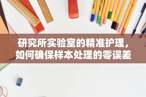 研究所实验室的精准护理，如何确保样本处理的零误差？