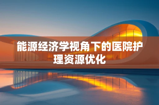 能源经济学视角下的医院护理资源优化