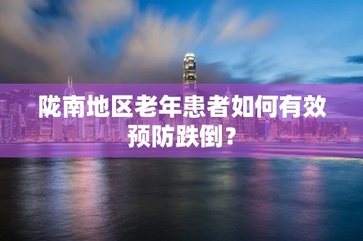 陇南地区老年患者如何有效预防跌倒？