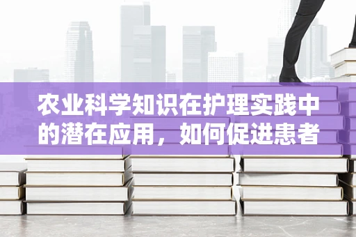 农业科学知识在护理实践中的潜在应用，如何促进患者康复？