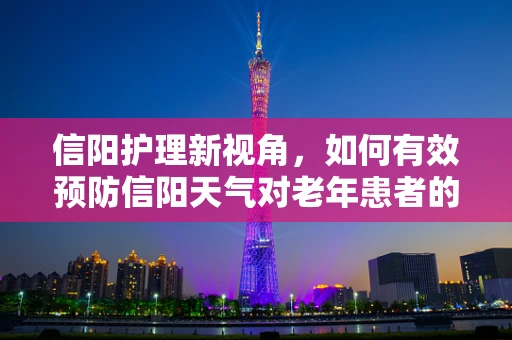 信阳护理新视角，如何有效预防信阳天气对老年患者的影响？