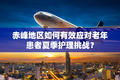 赤峰地区如何有效应对老年患者夏季护理挑战？