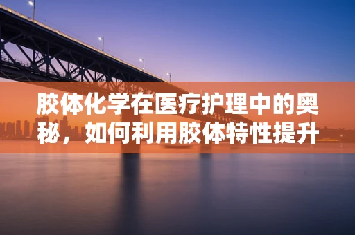 胶体化学在医疗护理中的奥秘，如何利用胶体特性提升药物输送效率？