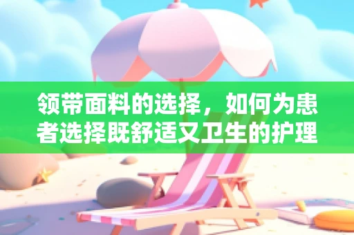 领带面料的选择，如何为患者选择既舒适又卫生的护理用品？