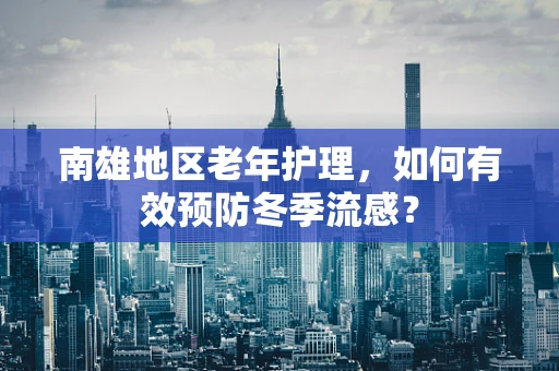 南雄地区老年护理，如何有效预防冬季流感？