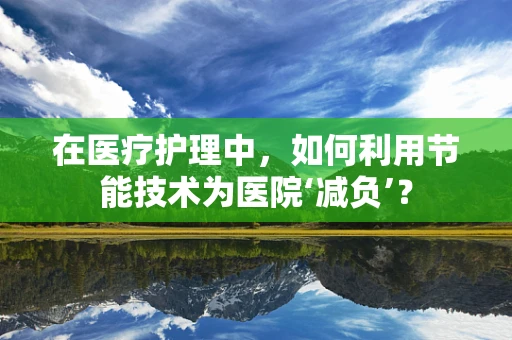 在医疗护理中，如何利用节能技术为医院‘减负’？