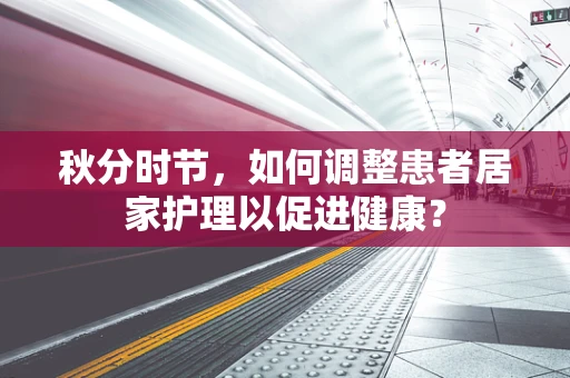 秋分时节，如何调整患者居家护理以促进健康？