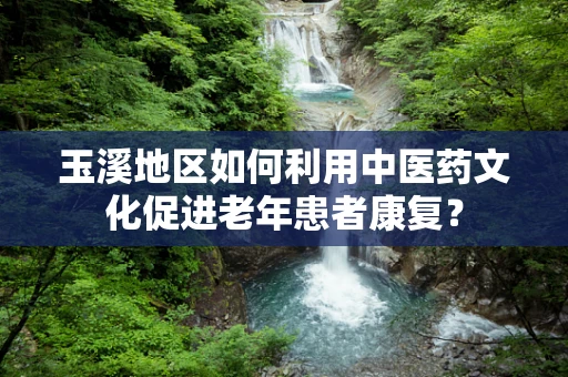 玉溪地区如何利用中医药文化促进老年患者康复？