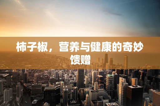 柿子椒，营养与健康的奇妙馈赠