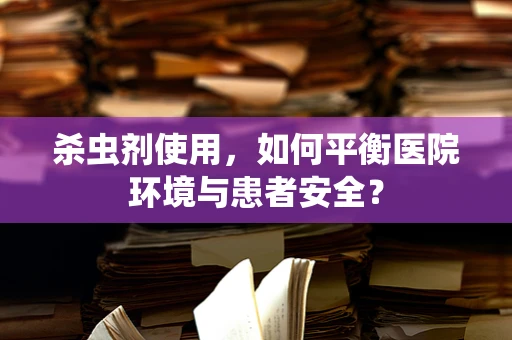 杀虫剂使用，如何平衡医院环境与患者安全？