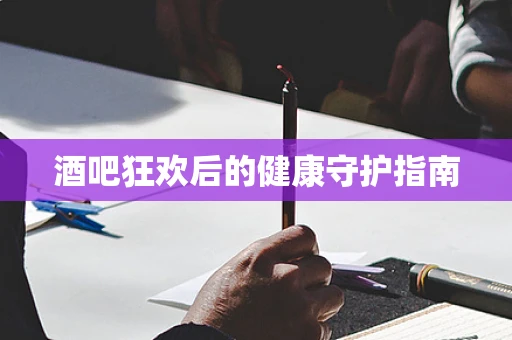 酒吧狂欢后的健康守护指南